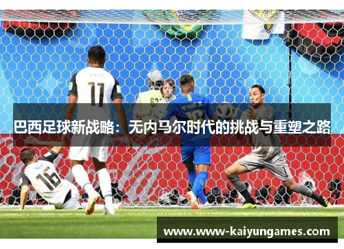 巴西足球新战略：无内马尔时代的挑战与重塑之路
