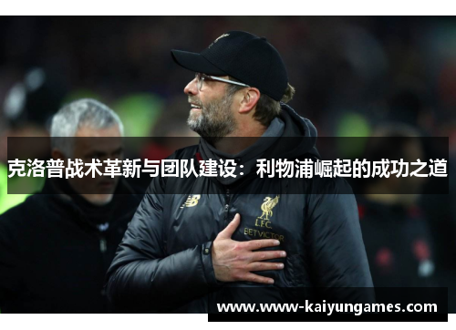 克洛普战术革新与团队建设：利物浦崛起的成功之道