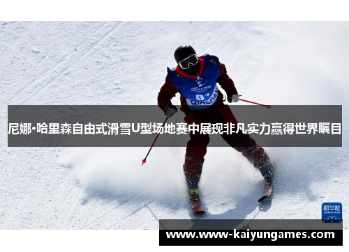 尼娜·哈里森自由式滑雪U型场地赛中展现非凡实力赢得世界瞩目