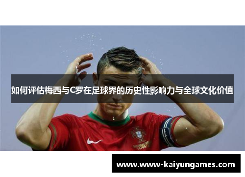如何评估梅西与C罗在足球界的历史性影响力与全球文化价值