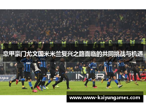 意甲豪门尤文国米米兰复兴之路面临的共同挑战与机遇