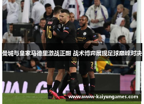 曼城与皇家马德里激战正酣 战术博弈展现足球巅峰对决