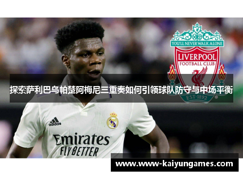 探索萨利巴乌帕楚阿梅尼三重奏如何引领球队防守与中场平衡