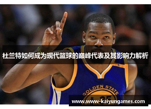杜兰特如何成为现代篮球的巅峰代表及其影响力解析