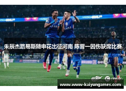 朱辰杰路易斯随申花出征河南 陈晋一因伤缺席比赛