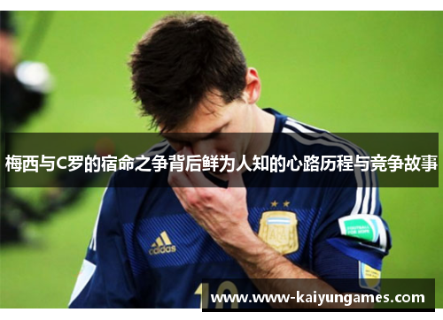 梅西与C罗的宿命之争背后鲜为人知的心路历程与竞争故事