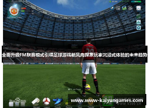 全面升级FM联赛模式引领足球游戏新风向探索玩家沉浸式体验的未来趋势