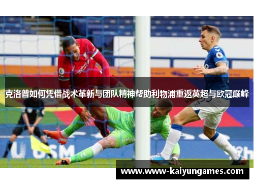 克洛普如何凭借战术革新与团队精神帮助利物浦重返英超与欧冠巅峰