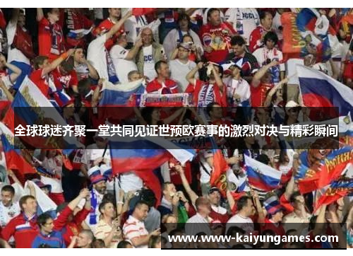 全球球迷齐聚一堂共同见证世预欧赛事的激烈对决与精彩瞬间