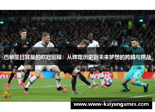 巴黎圣日耳曼的欧冠征程：从辉煌历史到未来梦想的跨越与挑战