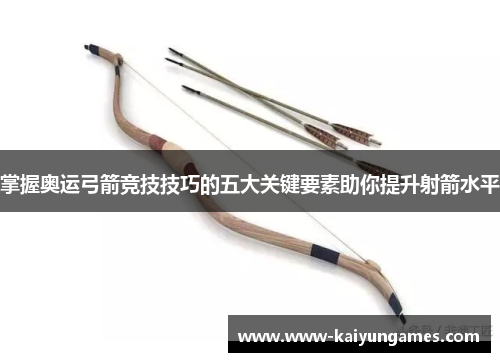 掌握奥运弓箭竞技技巧的五大关键要素助你提升射箭水平