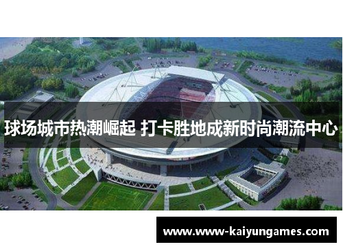 球场城市热潮崛起 打卡胜地成新时尚潮流中心