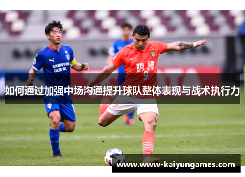 如何通过加强中场沟通提升球队整体表现与战术执行力