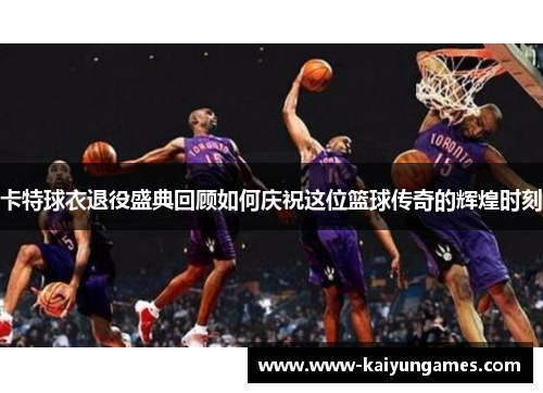 卡特球衣退役盛典回顾如何庆祝这位篮球传奇的辉煌时刻