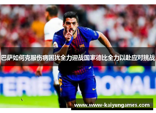 巴萨如何克服伤病困扰全力迎战国家德比全力以赴应对挑战