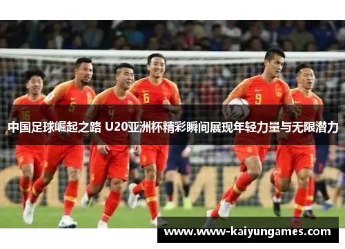 中国足球崛起之路 U20亚洲杯精彩瞬间展现年轻力量与无限潜力