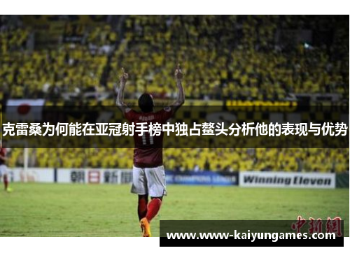 克雷桑为何能在亚冠射手榜中独占鳌头分析他的表现与优势