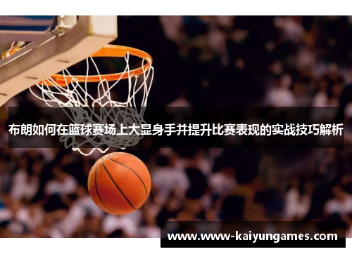 布朗如何在篮球赛场上大显身手并提升比赛表现的实战技巧解析