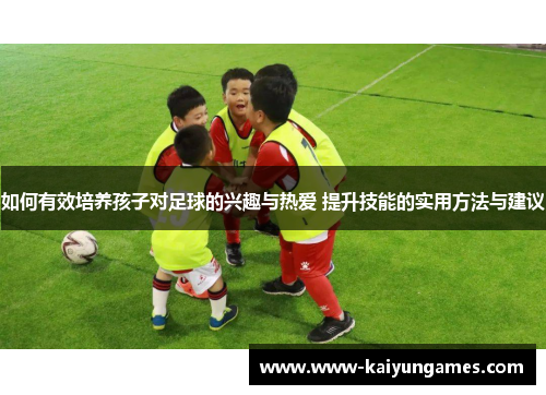 如何有效培养孩子对足球的兴趣与热爱 提升技能的实用方法与建议