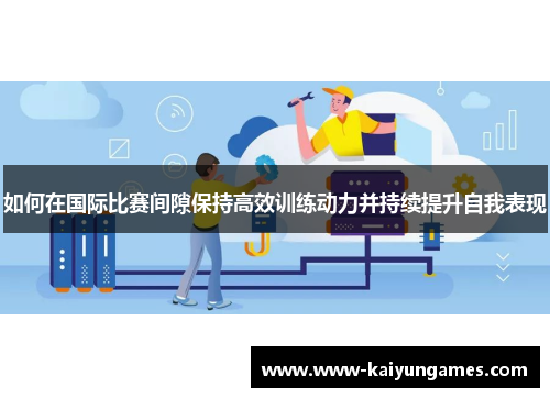 如何在国际比赛间隙保持高效训练动力并持续提升自我表现