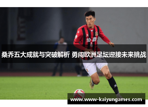 桑乔五大成就与突破解析 勇闯欧洲足坛迎接未来挑战