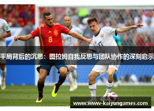 平局背后的沉思：图拉姆自我反思与团队协作的深刻启示