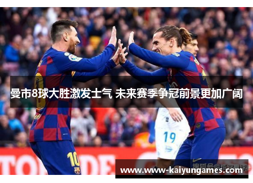 曼市8球大胜激发士气 未来赛季争冠前景更加广阔