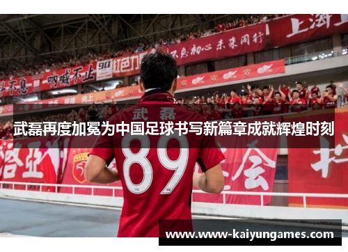 武磊再度加冕为中国足球书写新篇章成就辉煌时刻