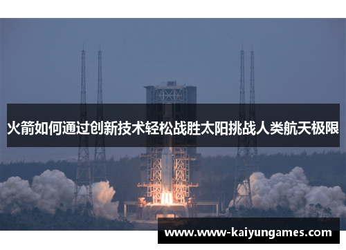 火箭如何通过创新技术轻松战胜太阳挑战人类航天极限