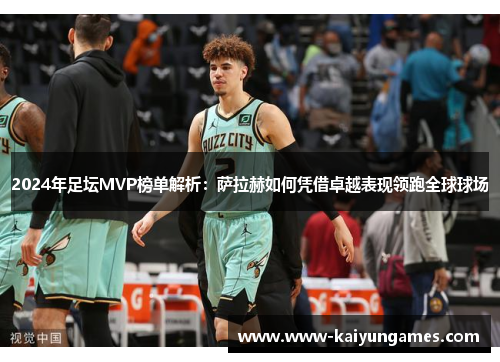 2024年足坛MVP榜单解析：萨拉赫如何凭借卓越表现领跑全球球场