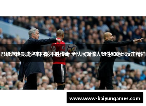 巴黎逆转曼城迎来四轮不胜传奇 全队展现惊人韧性和绝地反击精神