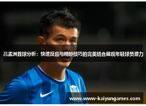 吕孟洲首球分析：快速反应与精妙技巧的完美结合展现年轻球员潜力