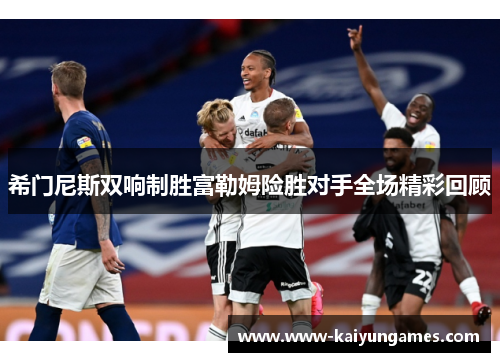 希门尼斯双响制胜富勒姆险胜对手全场精彩回顾