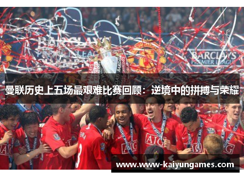 曼联历史上五场最艰难比赛回顾：逆境中的拼搏与荣耀