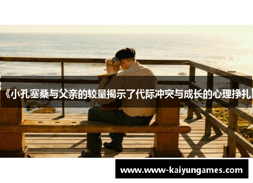 《小孔塞桑与父亲的较量揭示了代际冲突与成长的心理挣扎》
