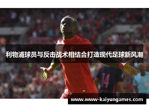利物浦球员与反击战术相结合打造现代足球新风潮