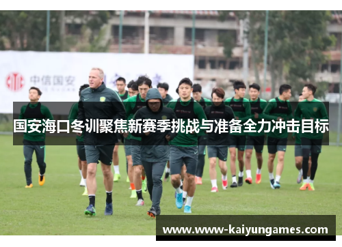 国安海口冬训聚焦新赛季挑战与准备全力冲击目标