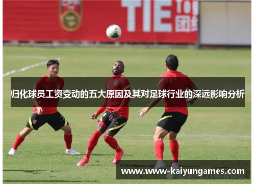 归化球员工资变动的五大原因及其对足球行业的深远影响分析