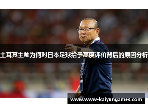 土耳其主帅为何对日本足球给予高度评价背后的原因分析