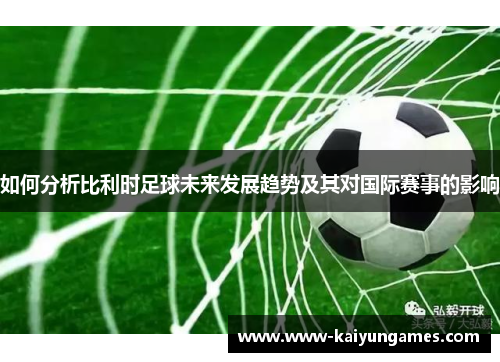如何分析比利时足球未来发展趋势及其对国际赛事的影响