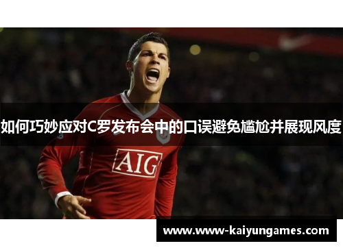 如何巧妙应对C罗发布会中的口误避免尴尬并展现风度