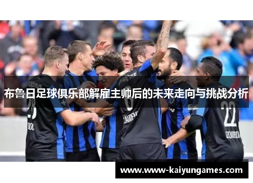 布鲁日足球俱乐部解雇主帅后的未来走向与挑战分析