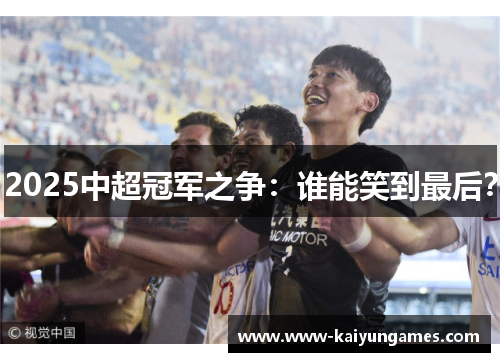 2025中超冠军之争：谁能笑到最后？