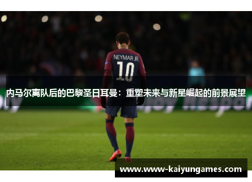 内马尔离队后的巴黎圣日耳曼：重塑未来与新星崛起的前景展望
