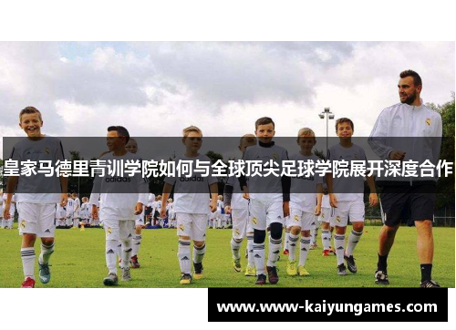 皇家马德里青训学院如何与全球顶尖足球学院展开深度合作