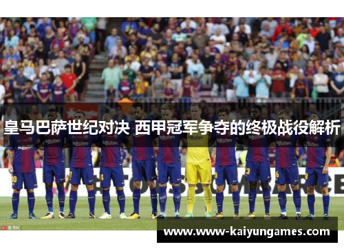 皇马巴萨世纪对决 西甲冠军争夺的终极战役解析