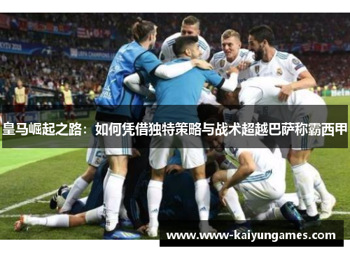 皇马崛起之路：如何凭借独特策略与战术超越巴萨称霸西甲