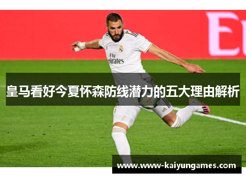 皇马看好今夏怀森防线潜力的五大理由解析