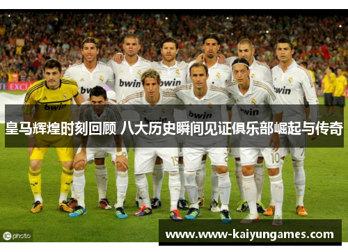皇马辉煌时刻回顾 八大历史瞬间见证俱乐部崛起与传奇