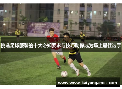 挑选足球服装的十大必知要求与技巧助你成为场上最佳选手